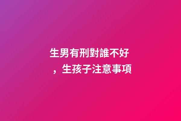 生男有刑對誰不好，生孩子注意事項